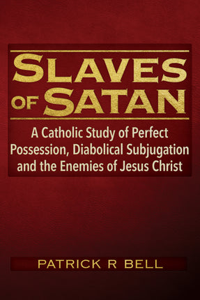 Slaves of Satan: 	A Catholic Analysis of Perfect Possession, Diabolical Subjugation, and the Enemies of Jesus Christ