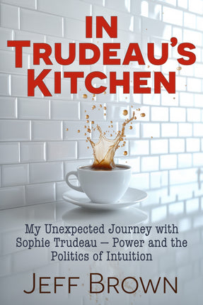 In Trudeau’s Kitchen: My Unexpected Journey with Sophie Trudeau – Power and the Politics of Intuition